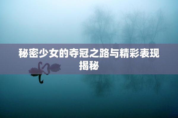 秘密少女的夺冠之路与精彩表现揭秘