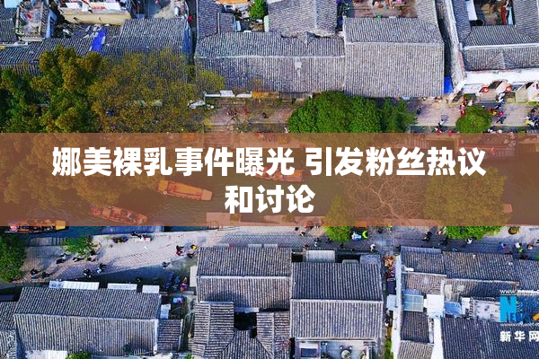 娜美裸乳事件曝光 引发粉丝热议和讨论