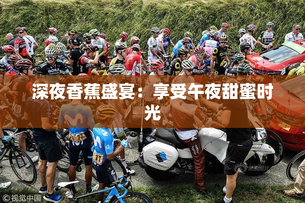 深夜香蕉盛宴：享受午夜甜蜜时光