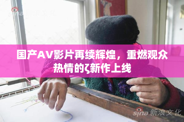 国产AV影片再续辉煌，重燃观众热情的ζ新作上线