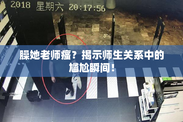 臊她老师瘙？揭示师生关系中的尴尬瞬间！