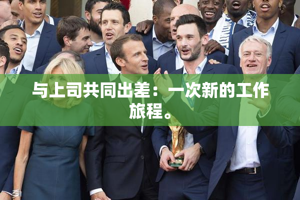 与上司共同出差：一次新的工作旅程。