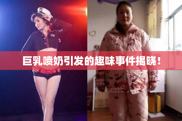 巨乳喷奶引发的趣味事件揭晓！