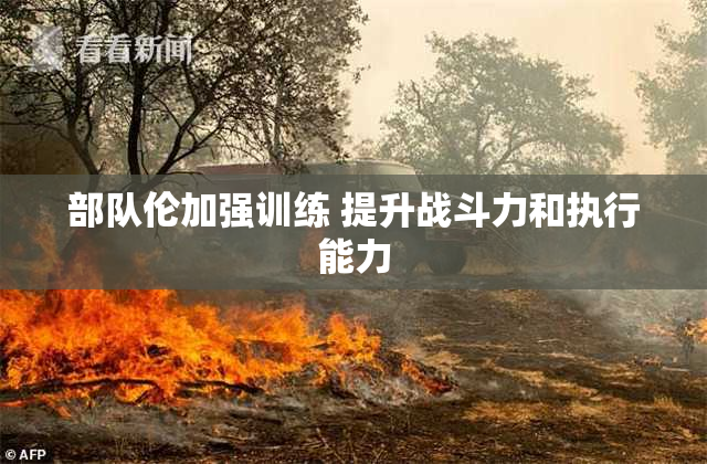 部队伦加强训练 提升战斗力和执行能力