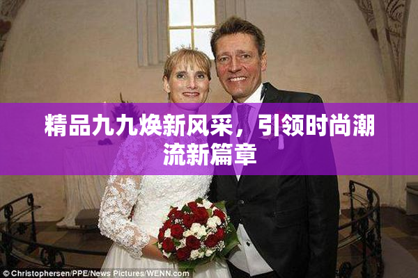 精品九九焕新风采，引领时尚潮流新篇章