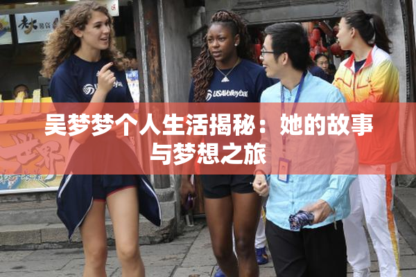 吴梦梦个人生活揭秘：她的故事与梦想之旅