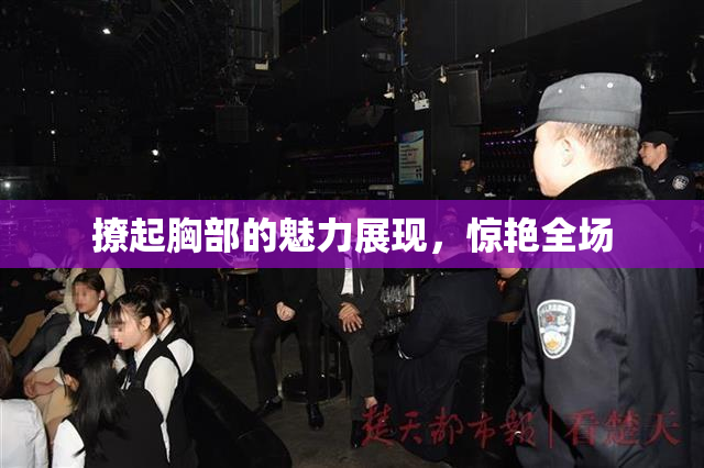 撩起胸部的魅力展现，惊艳全场