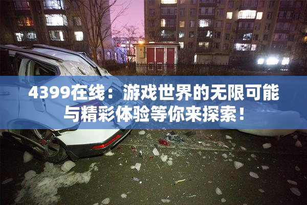 4399在线：游戏世界的无限可能与精彩体验等你来探索！