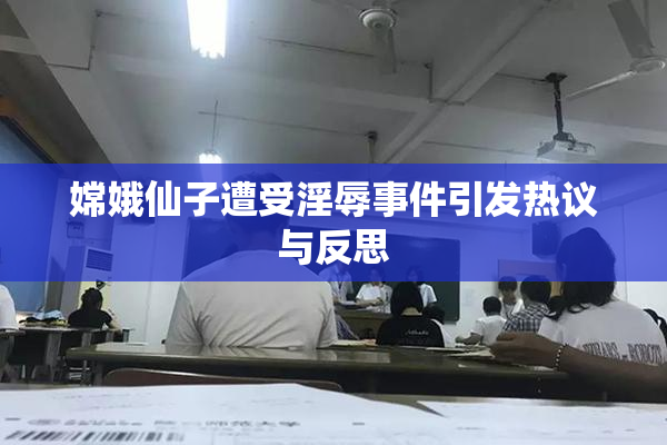 嫦娥仙子遭受淫辱事件引发热议与反思