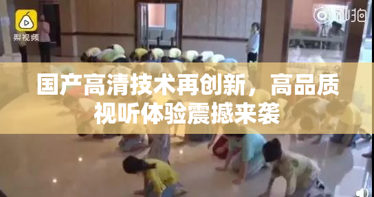 国产高清技术再创新，高品质视听体验震撼来袭