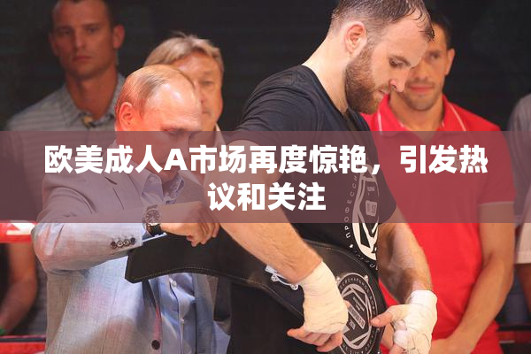 欧美成人A市场再度惊艳，引发热议和关注