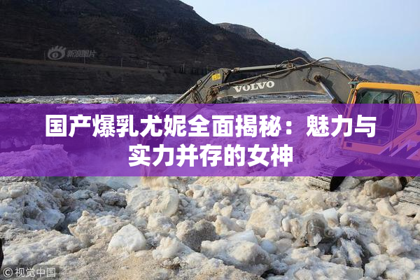 国产爆乳尤妮全面揭秘：魅力与实力并存的女神