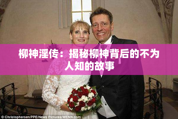 柳神淫传：揭秘柳神背后的不为人知的故事