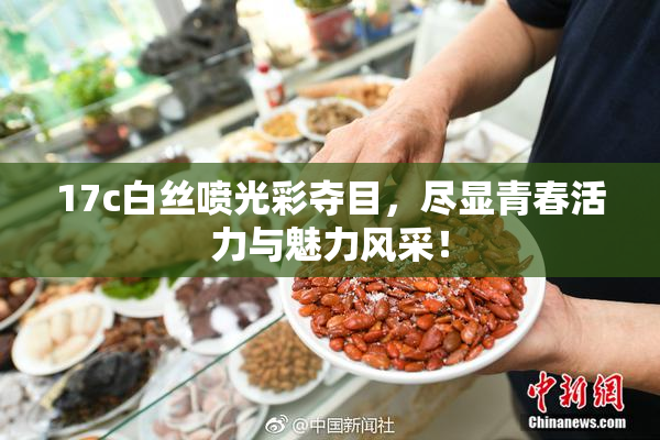 17c白丝喷光彩夺目，尽显青春活力与魅力风采！