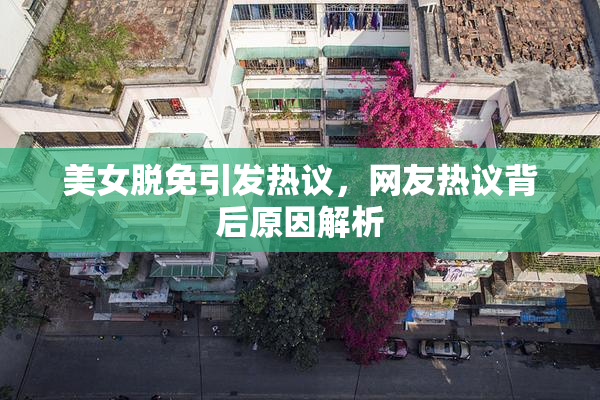 美女脱免引发热议，网友热议背后原因解析