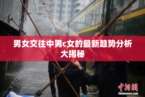 男女交往中男c女的最新趋势分析大揭秘