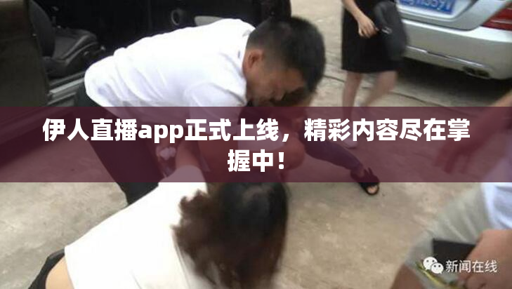 伊人直播app正式上线，精彩内容尽在掌握中！