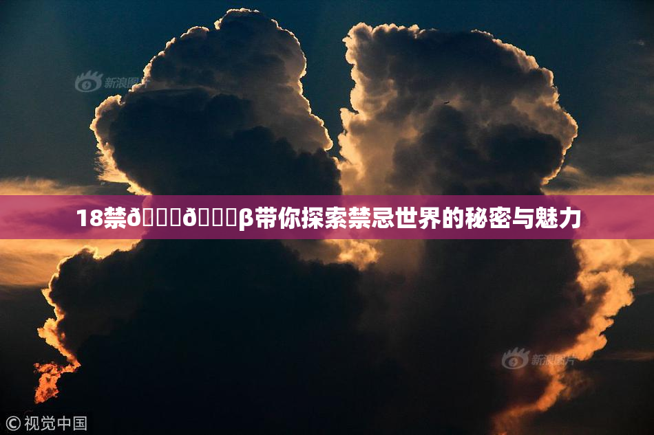 18禁🍆🍑β带你探索禁忌世界的秘密与魅力