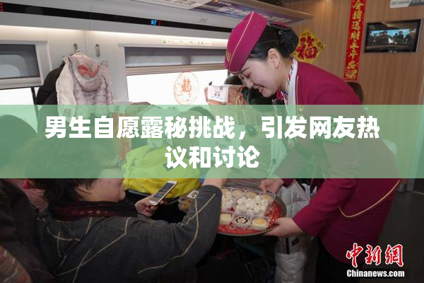 男生自愿露秘挑战，引发网友热议和讨论
