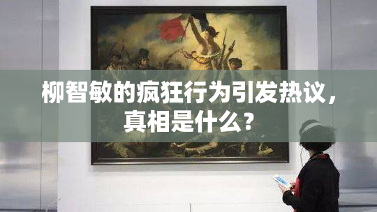 柳智敏的疯狂行为引发热议，真相是什么？