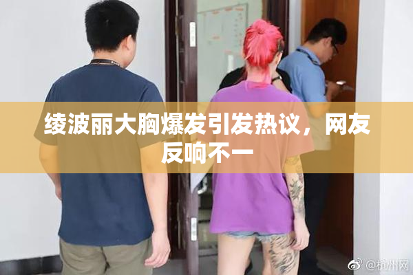 绫波丽大胸爆发引发热议，网友反响不一
