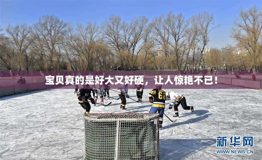宝贝真的是好大又好硬，让人惊艳不已！
