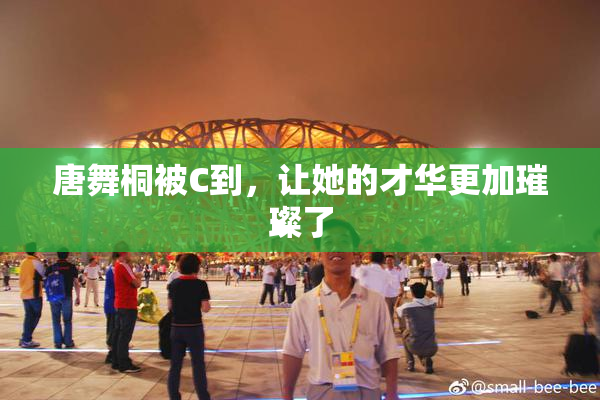 唐舞桐被C到，让她的才华更加璀璨了