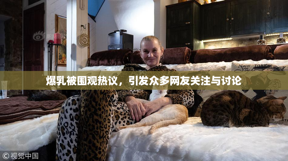 爆乳被围观热议，引发众多网友关注与讨论
