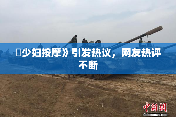 巜少妇按摩》引发热议，网友热评不断