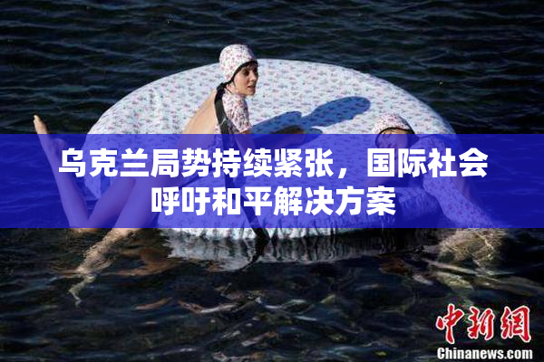 乌克兰局势持续紧张，国际社会呼吁和平解决方案