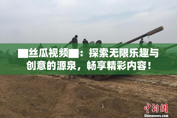 ▇丝瓜视频▇：探索无限乐趣与创意的源泉，畅享精彩内容！