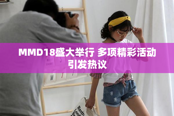 MMD18盛大举行 多项精彩活动引发热议