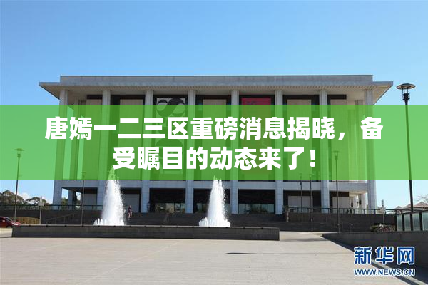 唐嫣一二三区重磅消息揭晓，备受瞩目的动态来了！