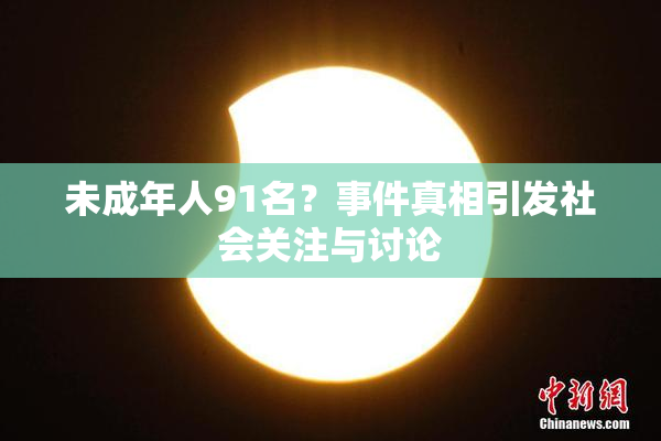 未成年人91名？事件真相引发社会关注与讨论