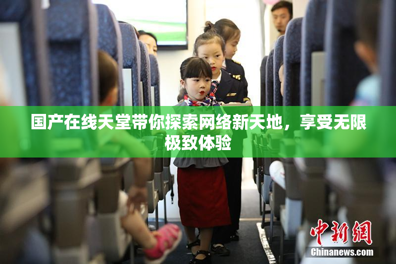 国产在线天堂带你探索网络新天地，享受无限极致体验