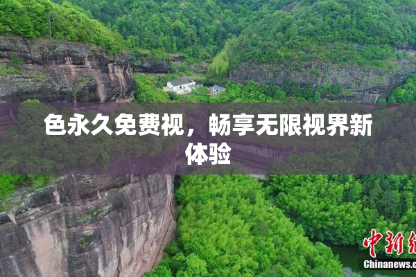 色永久免费视，畅享无限视界新体验