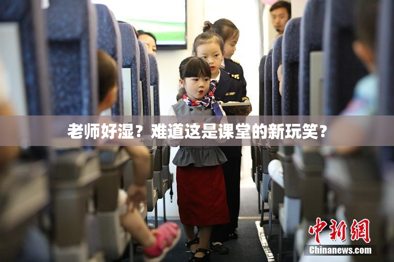 老师好湿？难道这是课堂的新玩笑？
