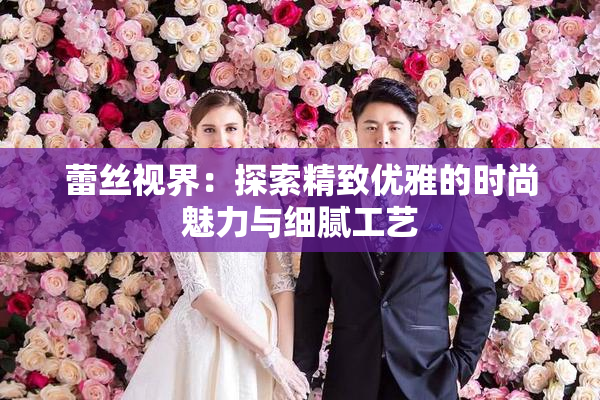 蕾丝视界：探索精致优雅的时尚魅力与细腻工艺