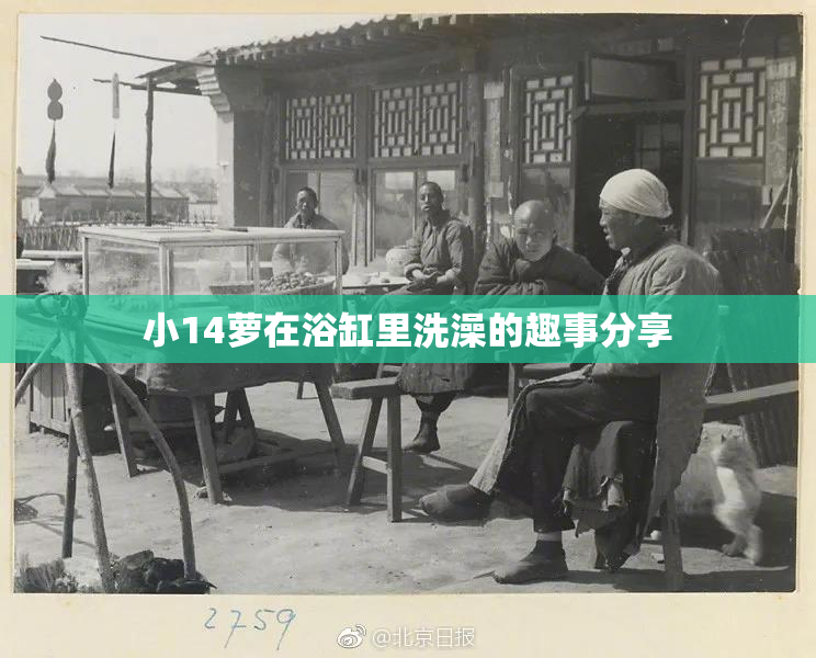 小14萝在浴缸里洗澡的趣事分享