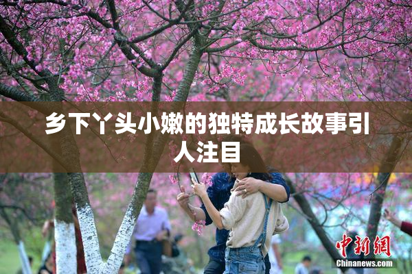 乡下丫头小嫩的独特成长故事引人注目
