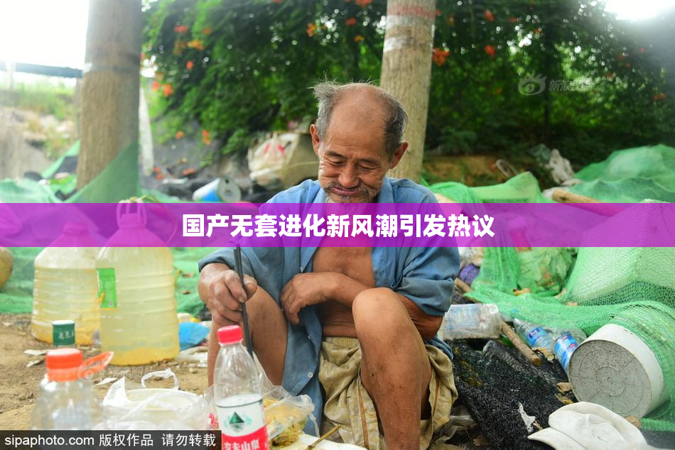 国产无套进化新风潮引发热议