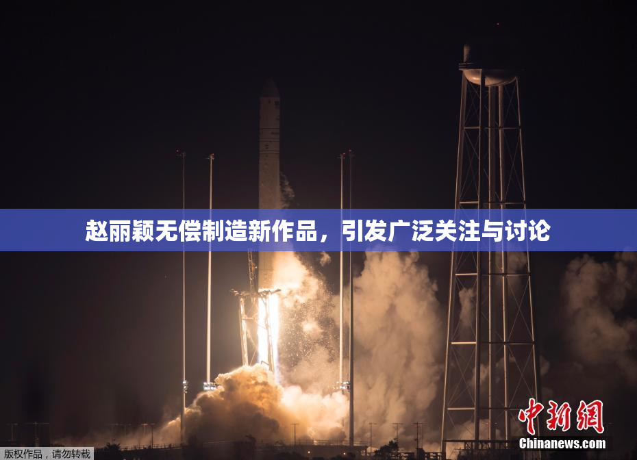 赵丽颖无偿制造新作品，引发广泛关注与讨论