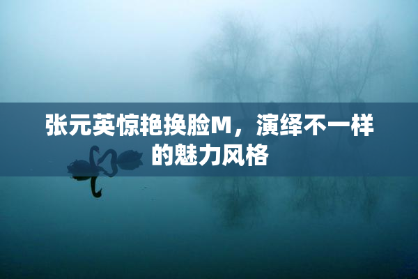 张元英惊艳换脸M，演绎不一样的魅力风格