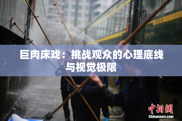 巨肉床戏：挑战观众的心理底线与视觉极限