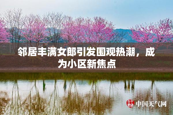 邻居丰满女郎引发围观热潮，成为小区新焦点