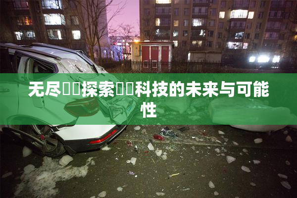 无尽❌‌探索❌‌科技的未来与可能性