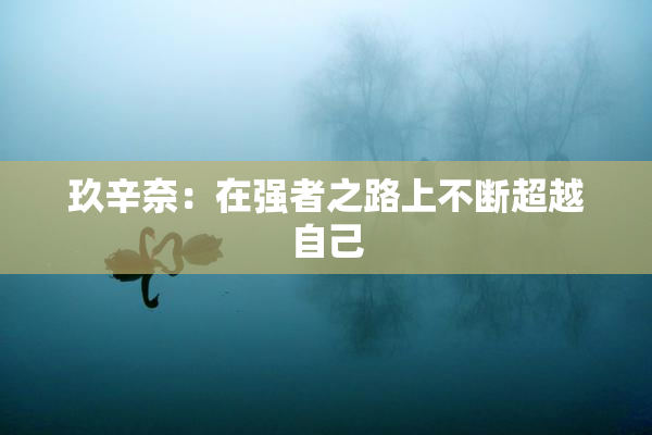 玖辛奈：在强者之路上不断超越自己