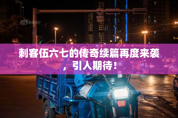 刺客伍六七的传奇续篇再度来袭，引人期待！