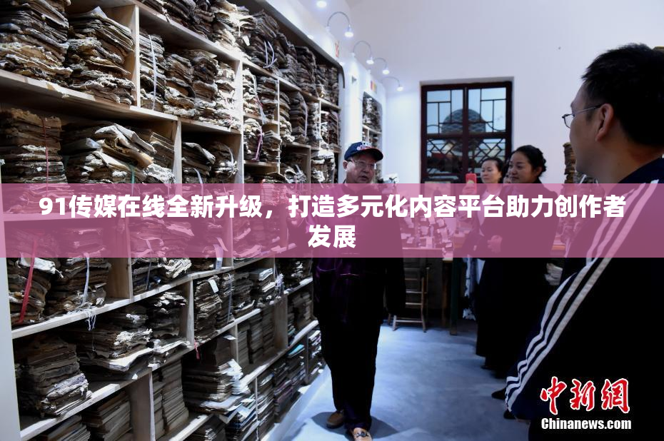 91传媒在线全新升级，打造多元化内容平台助力创作者发展