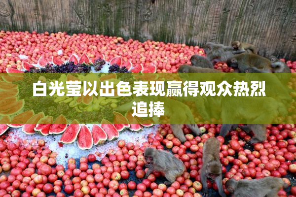白光莹以出色表现赢得观众热烈追捧